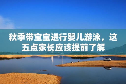 秋季带宝宝进行婴儿游泳，这五点家长应该提前了解