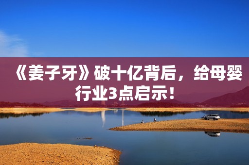 《姜子牙》破十亿背后，给母婴行业3点启示！