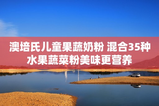 详细阅读:澳培氏儿童果蔬奶粉 混合35种水果蔬菜粉美味更营养 澳培氏儿童果蔬奶粉 混合35种水果蔬菜粉美味更营养