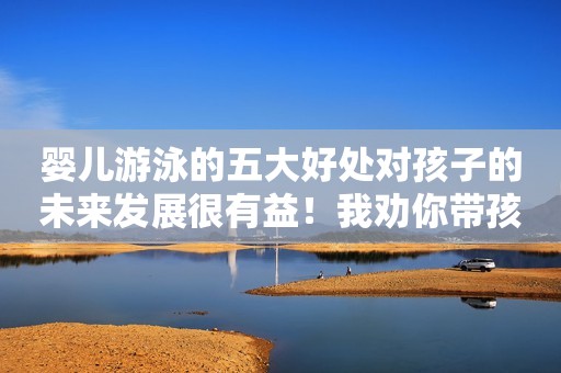 婴儿游泳的五大好处对孩子的未来发展很有益！我劝你带孩子进行婴儿游泳！