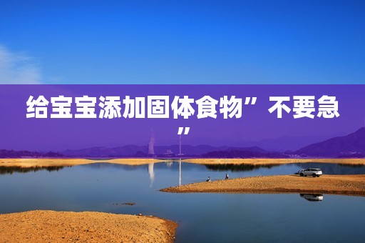 给宝宝添加固体食物”不要急”