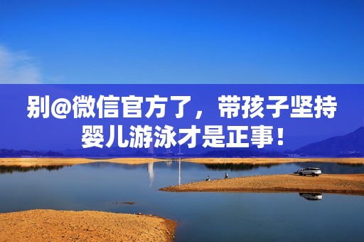 别@微信官方了，带孩子坚持婴儿游泳才是正事！