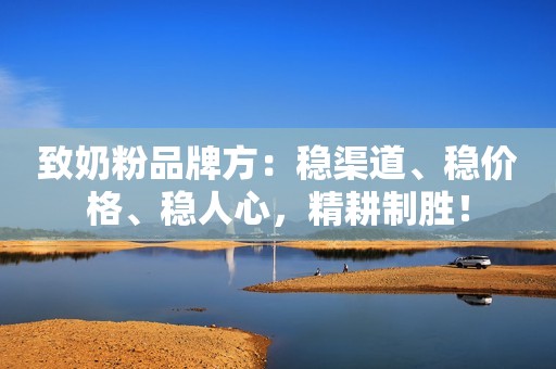 致奶粉品牌方：稳渠道、稳价格、稳人心，精耕制胜！
