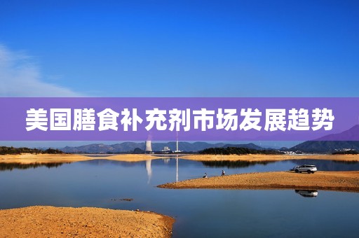 美国膳食补充剂市场发展趋势