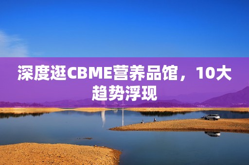 深度逛CBME营养品馆，10大趋势浮现
