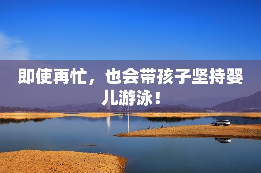 即使再忙，也会带孩子坚持婴儿游泳！