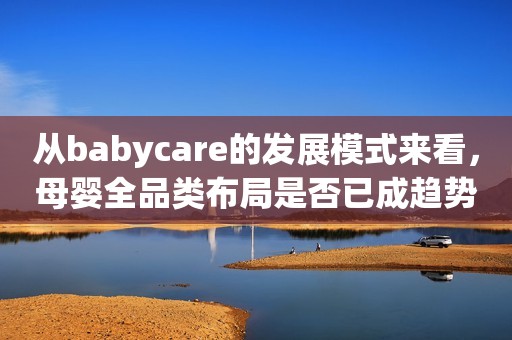 从babycare的发展模式来看，母婴全品类布局是否已成趋势？