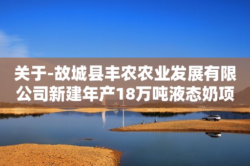 关于-故城县丰农农业发展有限公司新建年产18万吨液态奶项目高