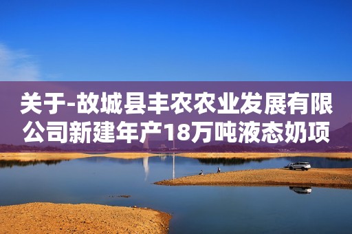 关于-故城县丰农农业发展有限公司新建年产18万吨液态奶项目高