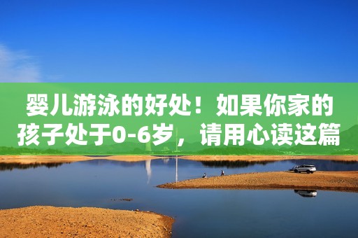 详细阅读:婴儿游泳的好处!如果你家的孩子处于0-6岁,请用心读这篇文章! 婴儿游泳的好处!如果你家的孩子处于0-6岁,请用心读这篇文章!