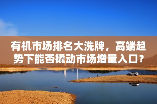 有机市场排名大洗牌，高端趋势下能否撬动市场增量入口？