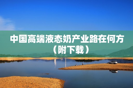 中国高端液态奶产业路在何方（附下载）