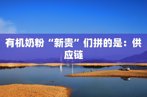 有机奶粉“新贵”们拼的是：供应链