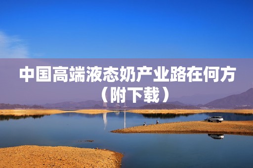 中国高端液态奶产业路在何方（附下载）