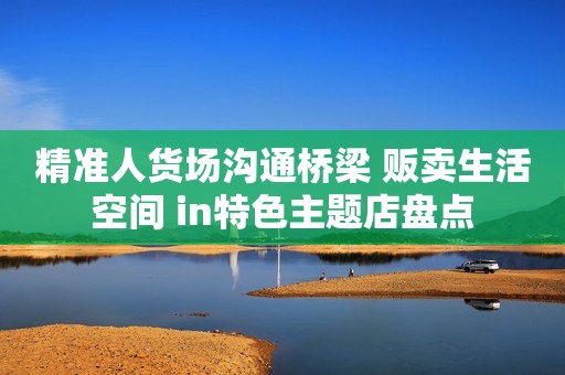 精准人货场沟通桥梁 贩卖生活空间 in特色主题店盘点