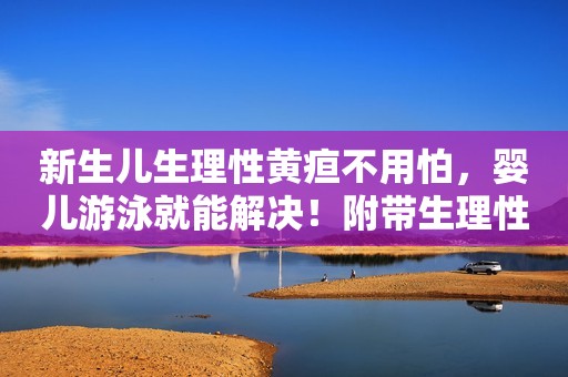 新生儿生理性黄疸不用怕，婴儿游泳就能解决！附带生理性黄疸与病理性黄疸的区别方法
