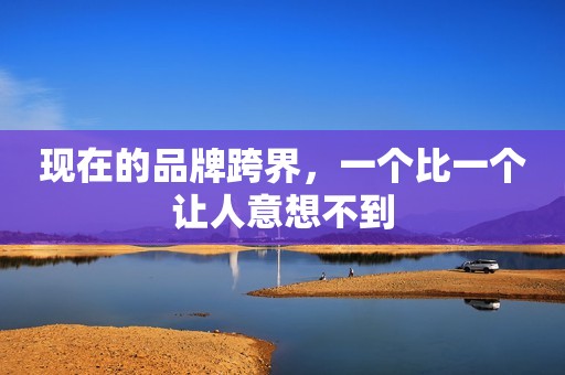 现在的品牌跨界，一个比一个让人意想不到