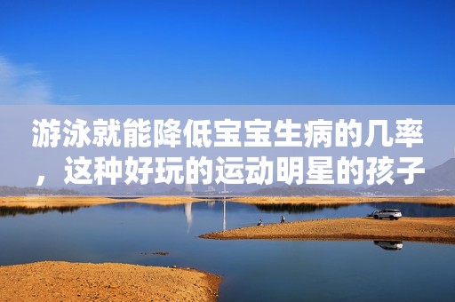 游泳就能降低宝宝生病的几率，这种好玩的运动明星的孩子都在做