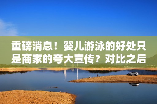 重磅消息！婴儿游泳的好处只是商家的夸大宣传？对比之后就知道了