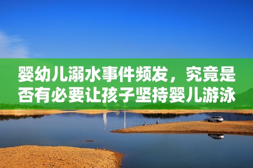 婴幼儿溺水事件频发，究竟是否有必要让孩子坚持婴儿游泳？