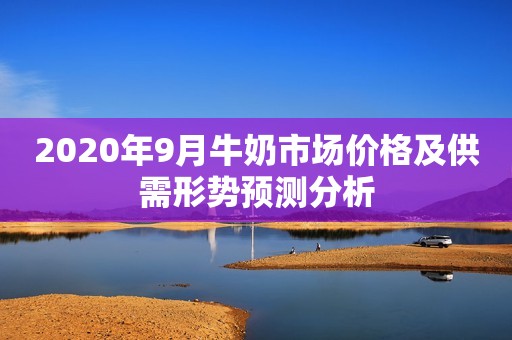 详细阅读:2020年9月牛奶市场价格及供需形势预测分析 2020年9月牛奶市场价格及供需形势预测分析