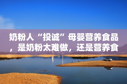 奶粉人“投诚”母婴营养食品，是奶粉太难做，还是营养食品太好做？