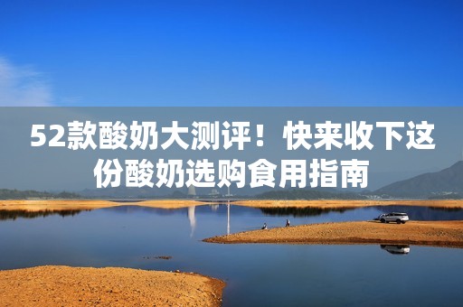 52款酸奶大测评！快来收下这份酸奶选购食用指南