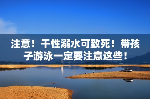 注意！干性溺水可致死！带孩子游泳一定要注意这些！