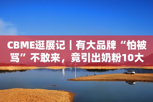 CBME逛展记｜有大品牌“怕被骂”不敢来，竟引出奶粉10大新趋势
