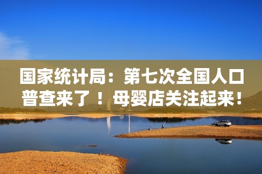 详细阅读:国家统计局:第七次全国人口普查来了 !母婴店关注起来! 国家统计局:第七次全国人口普查来了 !母婴店关注起来!