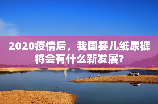 2020疫情后，我国婴儿纸尿裤将会有什么新发展？