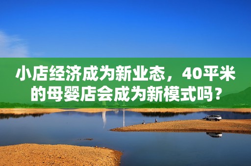 小店经济成为新业态，40平米的母婴店会成为新模式吗？