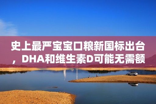 详细阅读:史上最严宝宝口粮新国标出台,DHA和维生素D可能无需额外补充了 史上最严宝宝口粮新国标出台,DHA和维生素D可能无需额外补充了