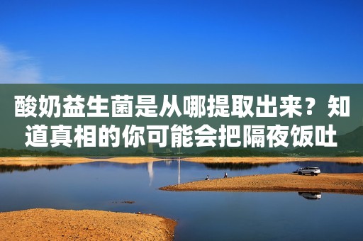 酸奶益生菌是从哪提取出来？知道真相的你可能会把隔夜饭吐出来