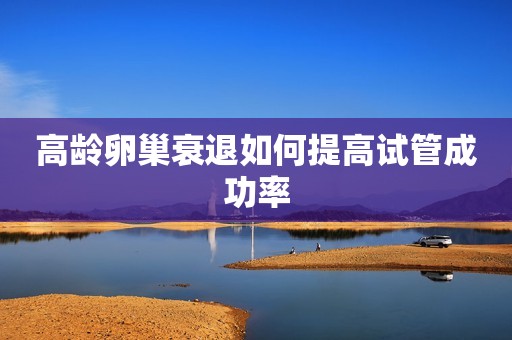 高龄卵巢衰退如何提高试管成功率