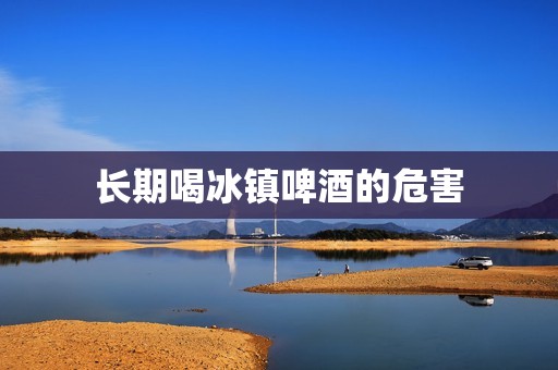 长期喝冰镇啤酒的危害