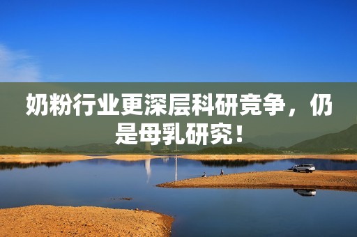 奶粉行业更深层科研竞争，仍是母乳研究！