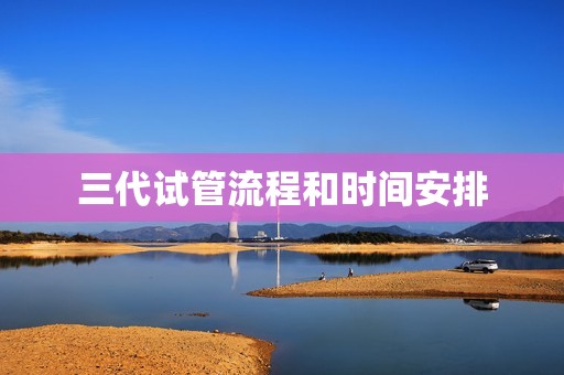 三代试管流程和时间安排