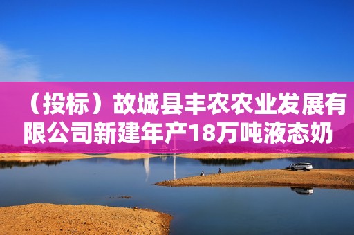 详细阅读:(投标)故城县丰农农业发展有限公司新建年产18万吨液态奶项目净 (投标)故城县丰农农业发展有限公司新建年产18万吨液态奶项目净