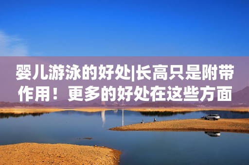 婴儿游泳的好处|长高只是附带作用！更多的好处在这些方面！