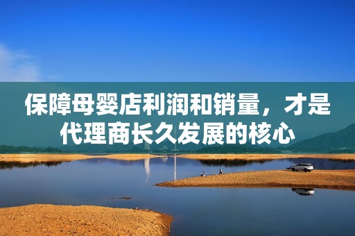 保障母婴店利润和销量，才是代理商长久发展的核心