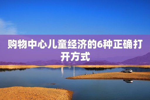 购物中心儿童经济的6种正确打开方式