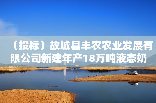 （投标）故城县丰农农业发展有限公司新建年产18万吨液态奶项目高