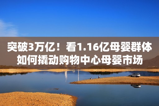 突破3万亿！看1.16亿母婴群体如何撬动购物中心母婴市场
