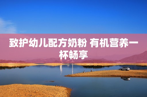致护幼儿配方奶粉 有机营养一杯畅享