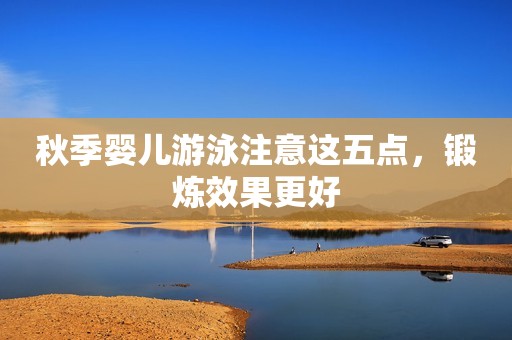 秋季婴儿游泳注意这五点，锻炼效果更好