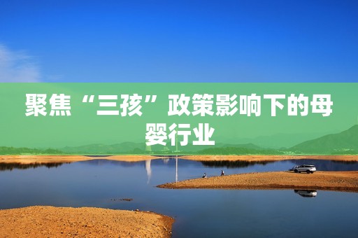 聚焦“三孩”政策影响下的母婴行业