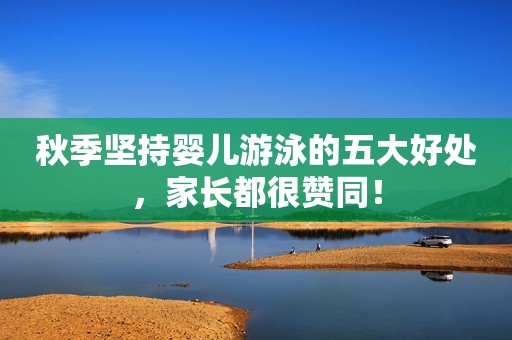 秋季坚持婴儿游泳的五大好处，家长都很赞同！