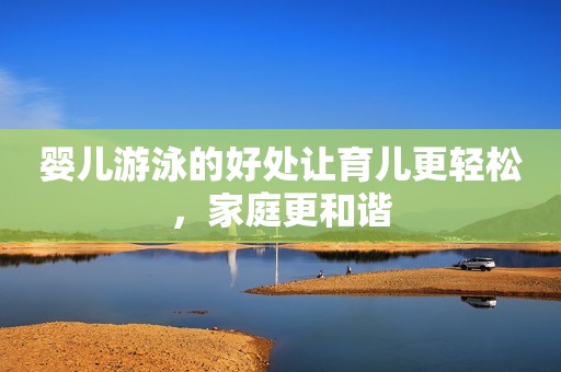 婴儿游泳的好处让育儿更轻松，家庭更和谐