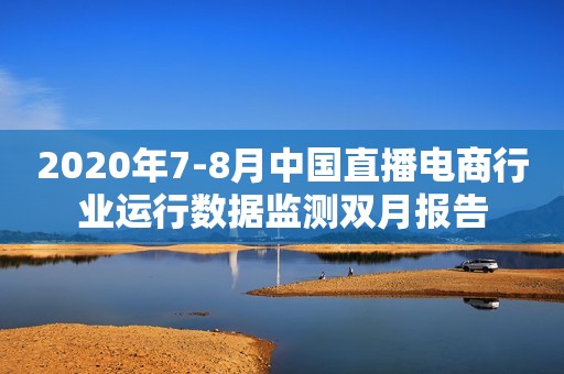 2020年7-8月中国直播电商行业运行数据监测双月报告
